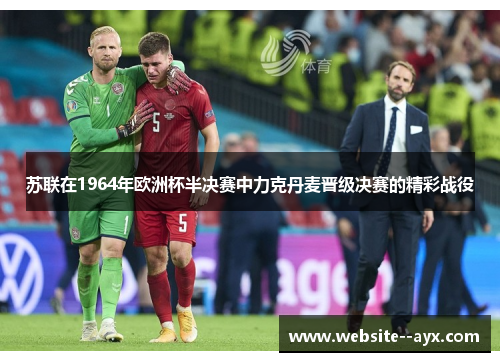 苏联在1964年欧洲杯半决赛中力克丹麦晋级决赛的精彩战役 苏联在1964年欧洲杯半决赛中力克丹麦晋级决赛的精彩战役