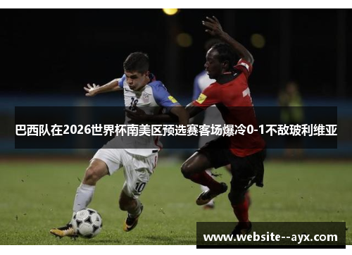 巴西队在2026世界杯南美区预选赛客场爆冷0-1不敌玻利维亚