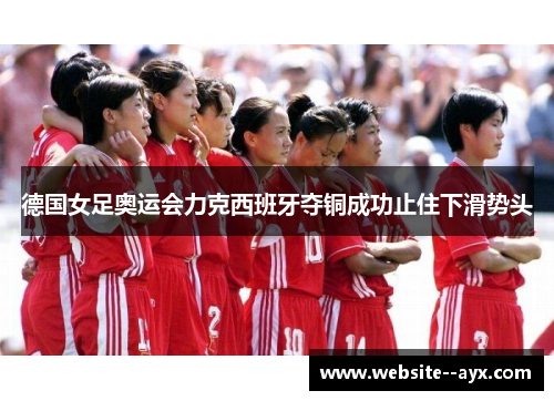 德国女足奥运会力克西班牙夺铜成功止住下滑势头