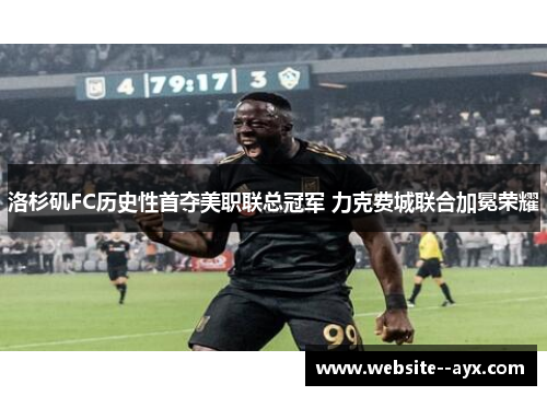 洛杉矶FC历史性首夺美职联总冠军 力克费城联合加冕荣耀